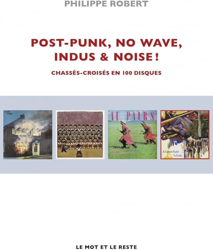 Post-Punk, No Wave, Indus & Noise ! - Chassés-croisés en 100 Disques - Philippe Robert (Livre)